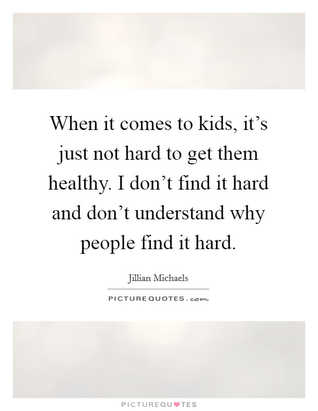 When it comes to kids, it's just not hard to get them healthy. I don't find it hard and don't understand why people find it hard. Picture Quote #1