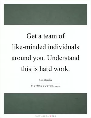 Get a team of like-minded individuals around you. Understand this is hard work Picture Quote #1