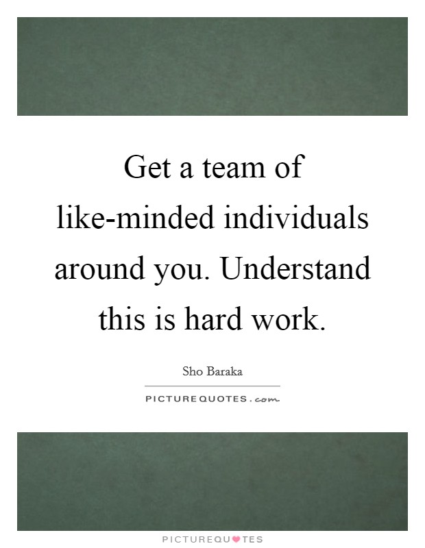 Get a team of like-minded individuals around you. Understand this is hard work. Picture Quote #1