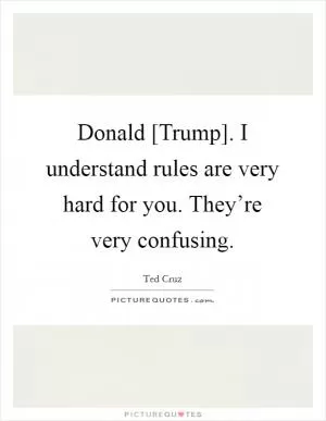 Donald [Trump]. I understand rules are very hard for you. They’re very confusing Picture Quote #1