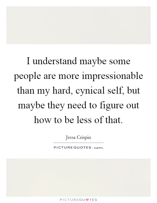 I understand maybe some people are more impressionable than my hard, cynical self, but maybe they need to figure out how to be less of that. Picture Quote #1