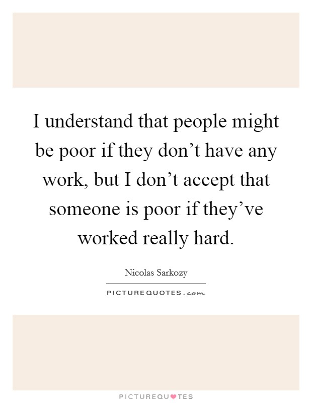 I understand that people might be poor if they don't have any work, but I don't accept that someone is poor if they've worked really hard. Picture Quote #1