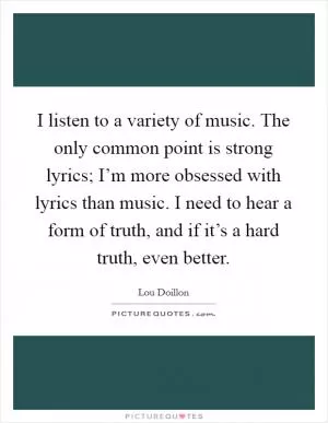 I listen to a variety of music. The only common point is strong lyrics; I’m more obsessed with lyrics than music. I need to hear a form of truth, and if it’s a hard truth, even better Picture Quote #1