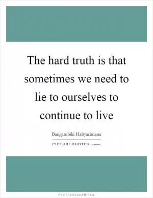 The hard truth is that sometimes we need to lie to ourselves to continue to live Picture Quote #1