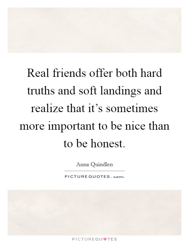 Real friends offer both hard truths and soft landings and realize that it's sometimes more important to be nice than to be honest. Picture Quote #1