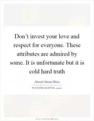 Don’t invest your love and respect for everyone. These attributes are admired by some. It is unfortunate but it is cold hard truth Picture Quote #1