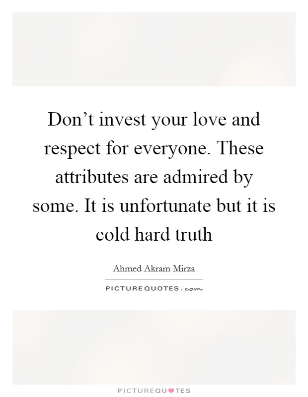Don't invest your love and respect for everyone. These attributes are admired by some. It is unfortunate but it is cold hard truth Picture Quote #1