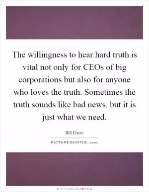 The willingness to hear hard truth is vital not only for CEOs of big corporations but also for anyone who loves the truth. Sometimes the truth sounds like bad news, but it is just what we need Picture Quote #1