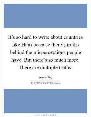 It’s so hard to write about countries like Haiti because there’s truths behind the misperceptions people have. But there’s so much more. There are multiple truths Picture Quote #1