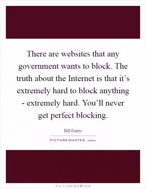 There are websites that any government wants to block. The truth about the Internet is that it’s extremely hard to block anything - extremely hard. You’ll never get perfect blocking Picture Quote #1