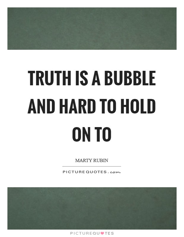 Truth is a bubble and hard to hold on to Picture Quote #1
