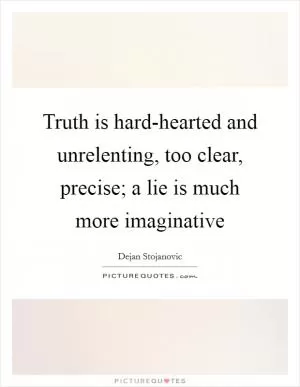 Truth is hard-hearted and unrelenting, too clear, precise; a lie is much more imaginative Picture Quote #1