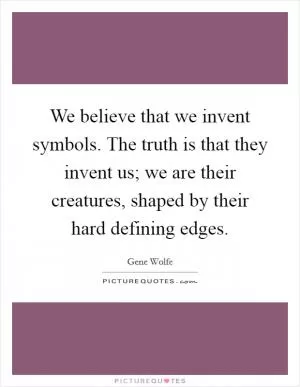 We believe that we invent symbols. The truth is that they invent us; we are their creatures, shaped by their hard defining edges Picture Quote #1