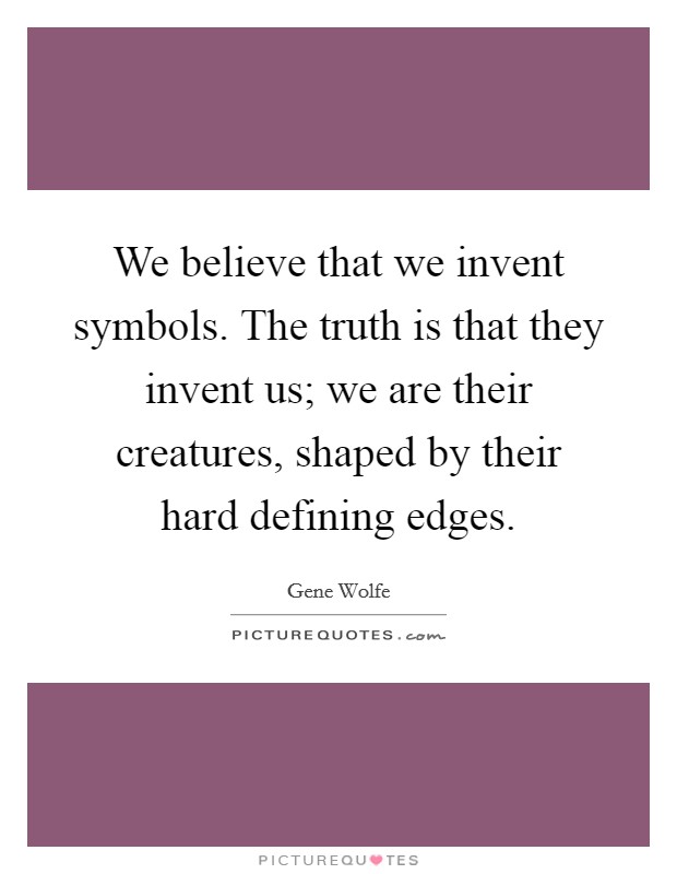 We believe that we invent symbols. The truth is that they invent us; we are their creatures, shaped by their hard defining edges. Picture Quote #1