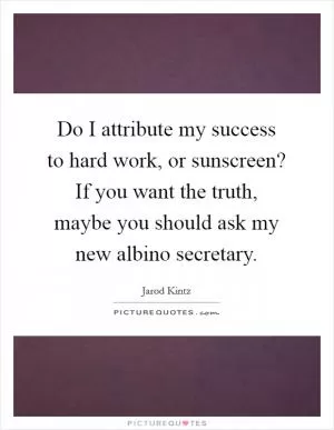 Do I attribute my success to hard work, or sunscreen? If you want the truth, maybe you should ask my new albino secretary Picture Quote #1