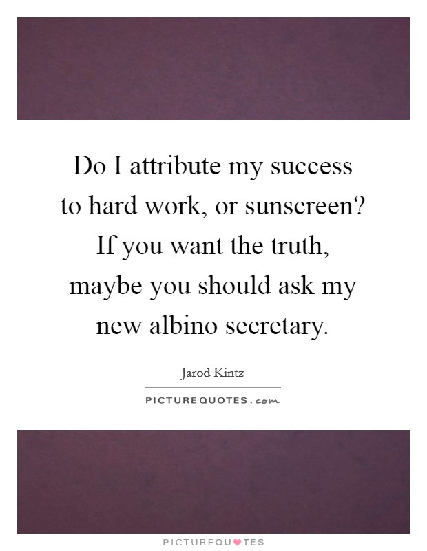 Do I attribute my success to hard work, or sunscreen? If you want the truth, maybe you should ask my new albino secretary. Picture Quote #1