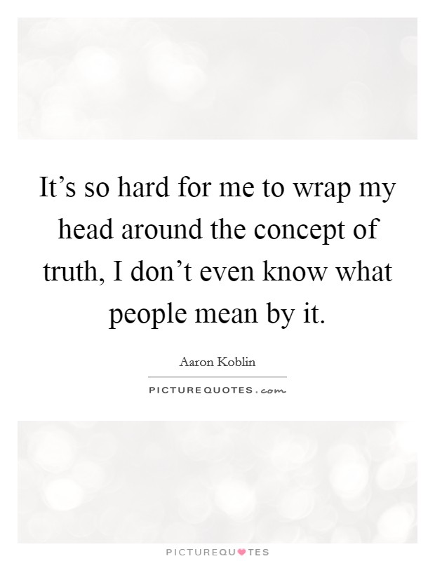 It's so hard for me to wrap my head around the concept of truth, I don't even know what people mean by it. Picture Quote #1
