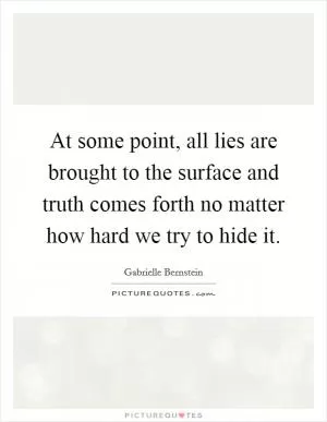 At some point, all lies are brought to the surface and truth comes forth no matter how hard we try to hide it Picture Quote #1