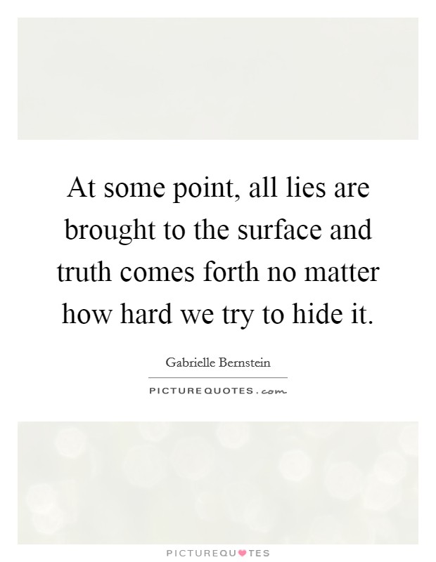 At some point, all lies are brought to the surface and truth comes forth no matter how hard we try to hide it. Picture Quote #1