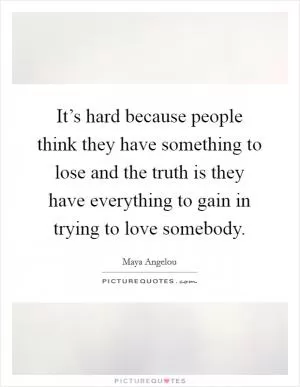 It’s hard because people think they have something to lose and the truth is they have everything to gain in trying to love somebody Picture Quote #1