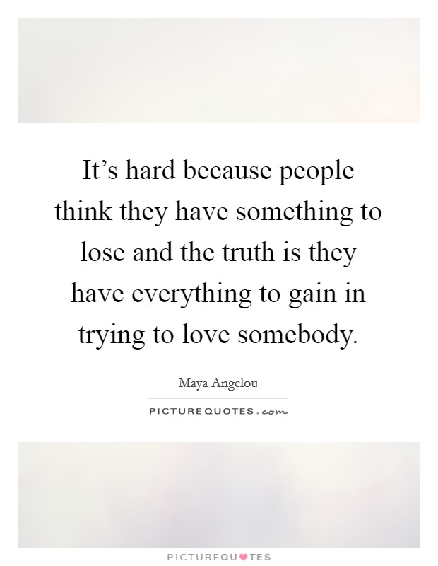 It's hard because people think they have something to lose and the truth is they have everything to gain in trying to love somebody. Picture Quote #1