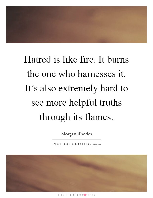 Hatred is like fire. It burns the one who harnesses it. It's also extremely hard to see more helpful truths through its flames. Picture Quote #1