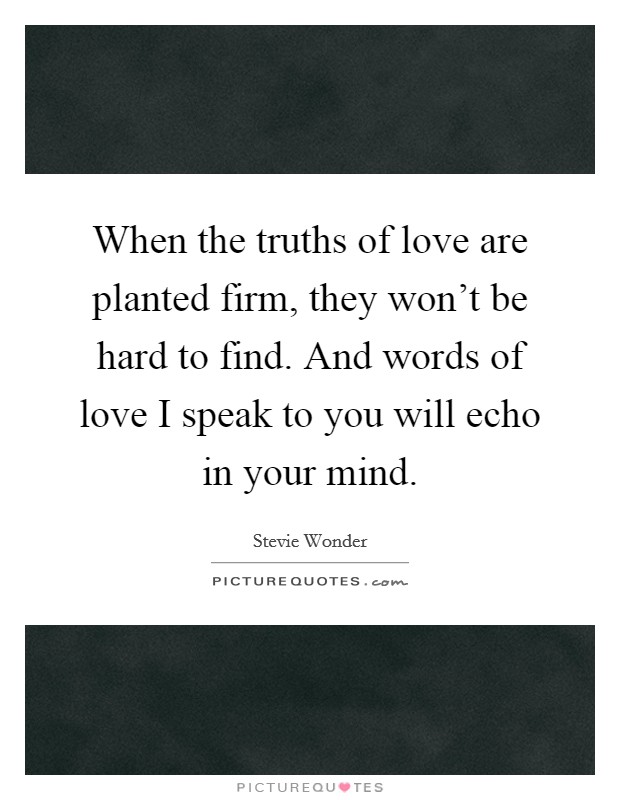 When the truths of love are planted firm, they won't be hard to find. And words of love I speak to you will echo in your mind. Picture Quote #1
