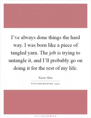 I’ve always done things the hard way. I was born like a piece of tangled yarn. The job is trying to untangle it, and I’ll probably go on doing it for the rest of my life Picture Quote #1