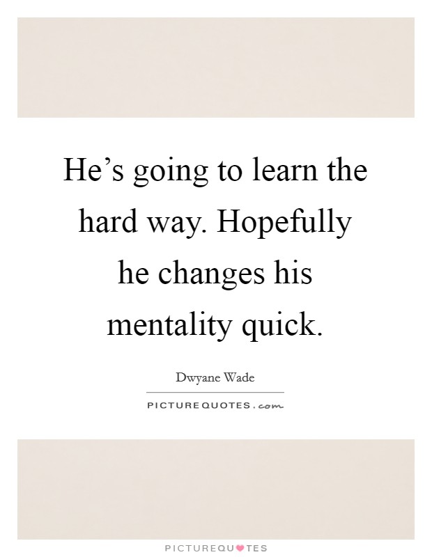 He's going to learn the hard way. Hopefully he changes his mentality quick. Picture Quote #1