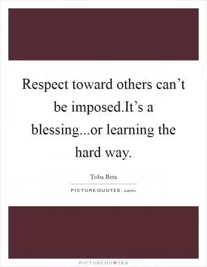 Respect toward others can’t be imposed.It’s a blessing...or learning the hard way Picture Quote #1