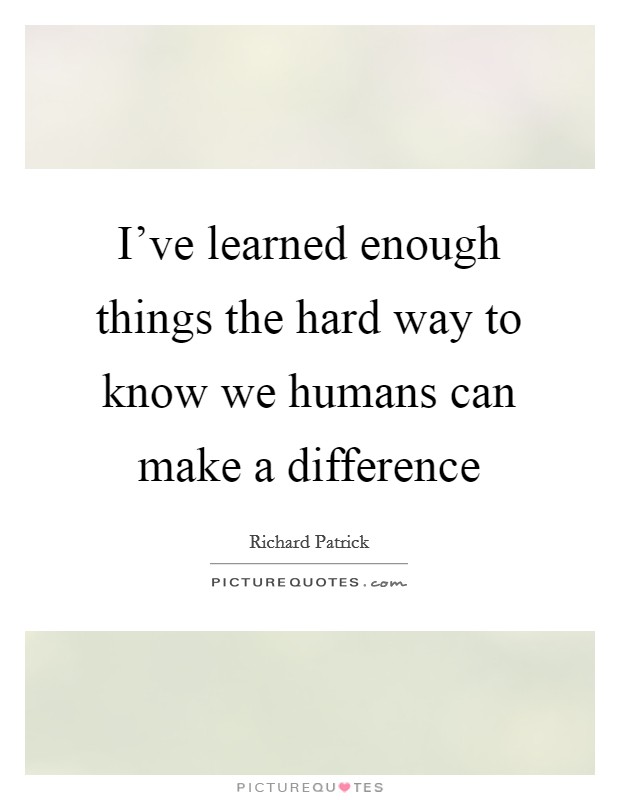 I've learned enough things the hard way to know we humans can make a difference Picture Quote #1