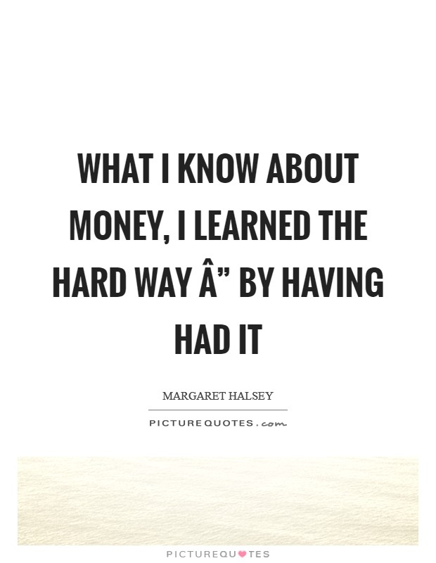 What I know about money, I learned the hard way Â” by having had it Picture Quote #1