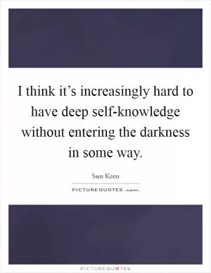 I think it’s increasingly hard to have deep self-knowledge without entering the darkness in some way Picture Quote #1