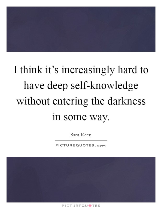I think it's increasingly hard to have deep self-knowledge without entering the darkness in some way. Picture Quote #1