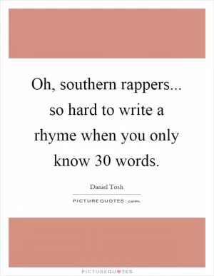 Oh, southern rappers... so hard to write a rhyme when you only know 30 words Picture Quote #1