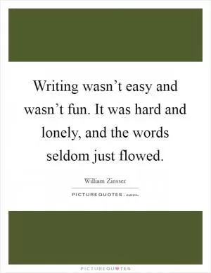 Writing wasn’t easy and wasn’t fun. It was hard and lonely, and the words seldom just flowed Picture Quote #1