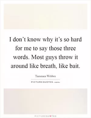 I don’t know why it’s so hard for me to say those three words. Most guys throw it around like breath, like bait Picture Quote #1