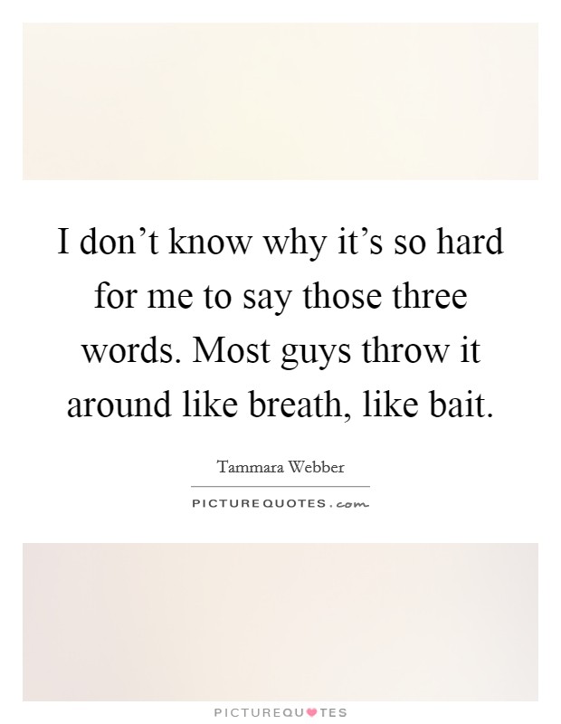 I don't know why it's so hard for me to say those three words. Most guys throw it around like breath, like bait. Picture Quote #1