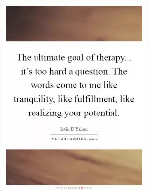 The ultimate goal of therapy... it’s too hard a question. The words come to me like tranquility, like fulfillment, like realizing your potential Picture Quote #1