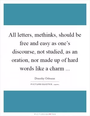 All letters, methinks, should be free and easy as one’s discourse, not studied, as an oration, nor made up of hard words like a charm  Picture Quote #1