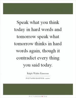 Speak what you think today in hard words and tomorrow speak what tomorrow thinks in hard words again, though it contradict every thing you said today Picture Quote #1
