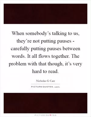When somebody’s talking to us, they’re not putting pauses - carefully putting pauses between words. It all flows together. The problem with that though, it’s very hard to read Picture Quote #1