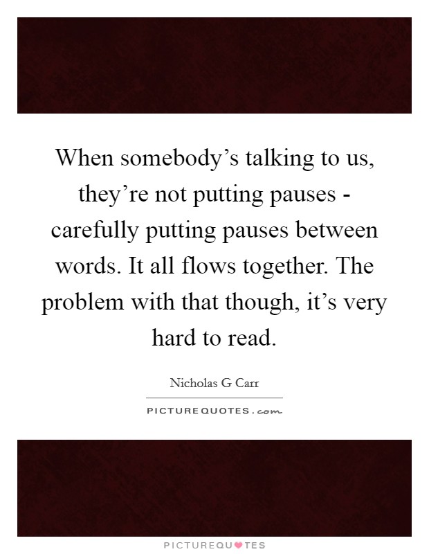 When somebody's talking to us, they're not putting pauses - carefully putting pauses between words. It all flows together. The problem with that though, it's very hard to read. Picture Quote #1