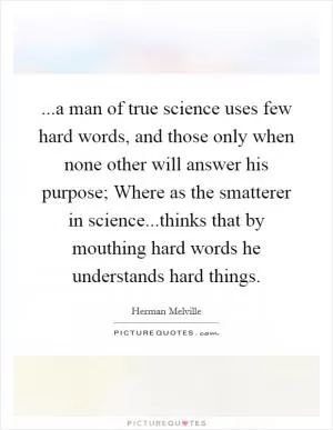 ...a man of true science uses few hard words, and those only when none other will answer his purpose; Where as the smatterer in science...thinks that by mouthing hard words he understands hard things Picture Quote #1