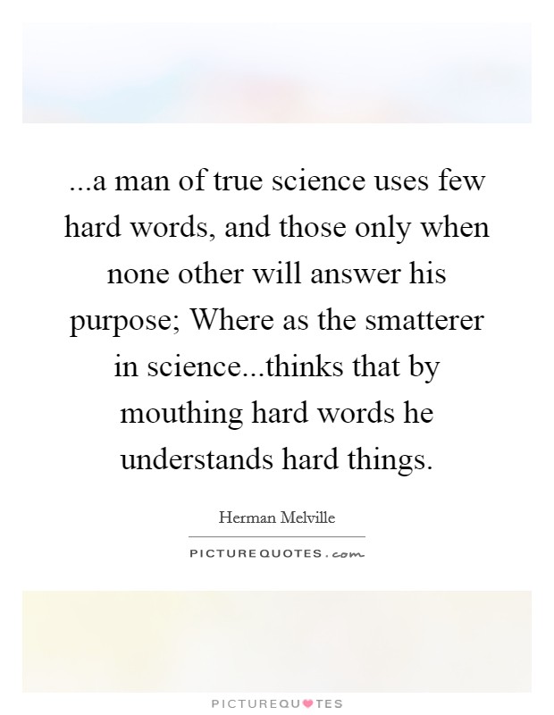...a man of true science uses few hard words, and those only when none other will answer his purpose; Where as the smatterer in science...thinks that by mouthing hard words he understands hard things. Picture Quote #1