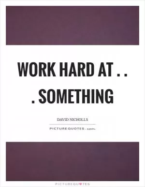 Work hard at . . . something Picture Quote #1