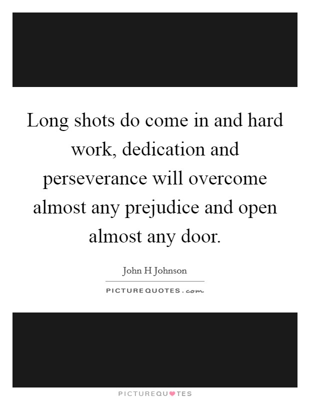 Long shots do come in and hard work, dedication and perseverance will overcome almost any prejudice and open almost any door. Picture Quote #1