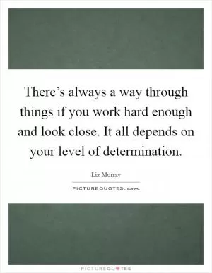There’s always a way through things if you work hard enough and look close. It all depends on your level of determination Picture Quote #1