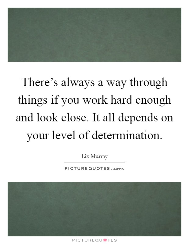 There's always a way through things if you work hard enough and look close. It all depends on your level of determination. Picture Quote #1