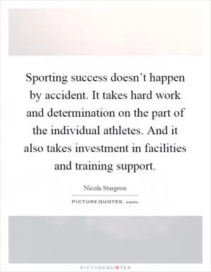 Sporting success doesn’t happen by accident. It takes hard work and determination on the part of the individual athletes. And it also takes investment in facilities and training support Picture Quote #1